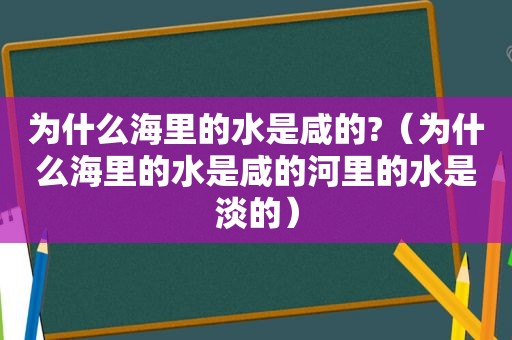 为什么海里的水是咸的?（为什么海里的水是咸的河里的水是淡的）