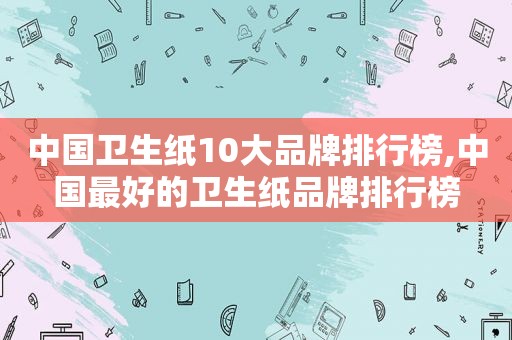 中国卫生纸10大品牌排行榜,中国最好的卫生纸品牌排行榜