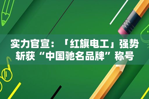 实力官宣：「红旗电工」强势斩获“中国驰名品牌”称号