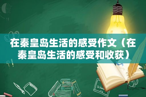 在秦皇岛生活的感受作文（在秦皇岛生活的感受和收获）