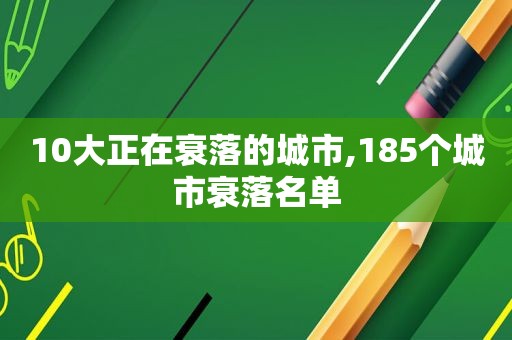 10大正在衰落的城市,185个城市衰落名单