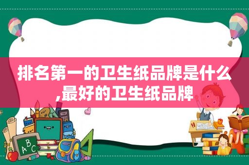 排名第一的卫生纸品牌是什么,最好的卫生纸品牌