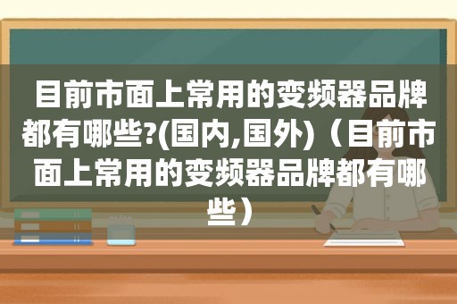 目前市面上常用的变频器品牌都有哪些?(国内,国外)（目前市面上常用的变频器品牌都有哪些）