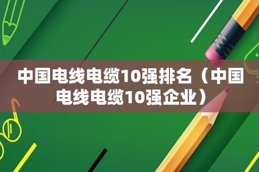 中国电线电缆10强排名（中国电线电缆10强企业）