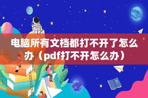 电脑所有文档都打不开了怎么办（pdf打不开怎么办）