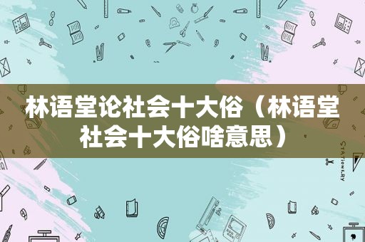 林语堂论社会十大俗（林语堂社会十大俗啥意思）