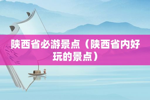 陕西省必游景点（陕西省内好玩的景点）