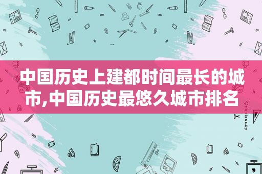 中国历史上建都时间最长的城市,中国历史最悠久城市排名