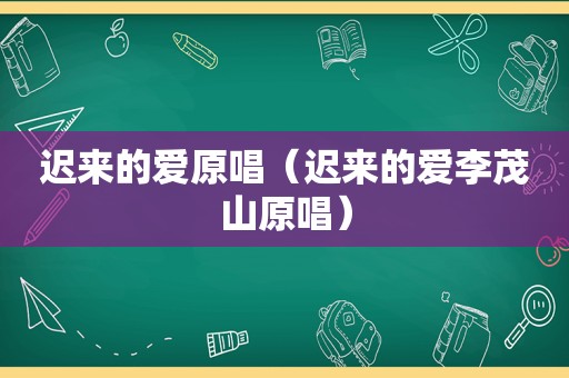 迟来的爱原唱（迟来的爱李茂山原唱）