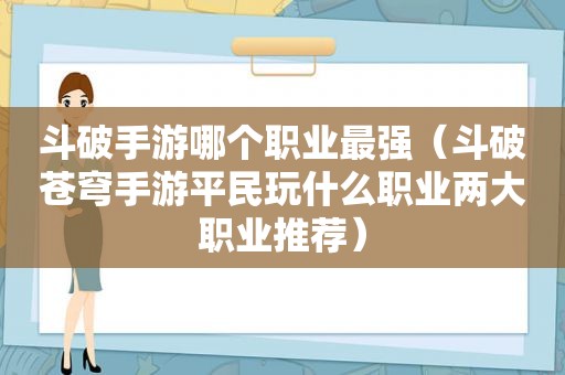 斗破手游哪个职业最强（斗破苍穹手游平民玩什么职业两大职业推荐）