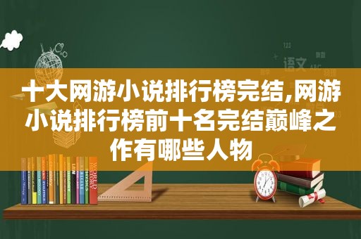 十大网游小说排行榜完结,网游小说排行榜前十名完结巅峰之作有哪些人物