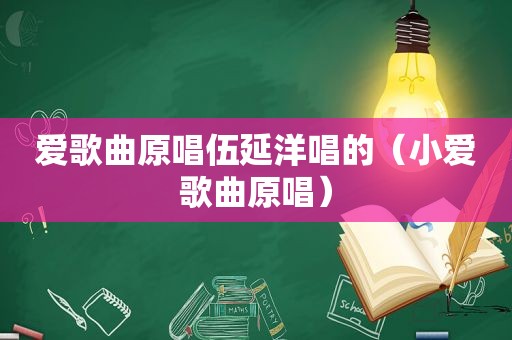 爱歌曲原唱伍延洋唱的（小爱歌曲原唱）