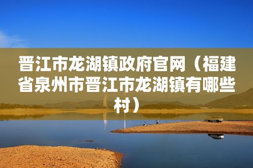 晋江市龙湖镇 *** 官网（福建省泉州市晋江市龙湖镇有哪些村）