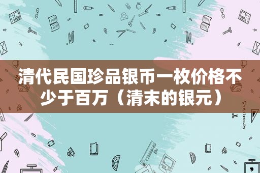 清代民国珍品银币一枚价格不少于百万（清末的银元）