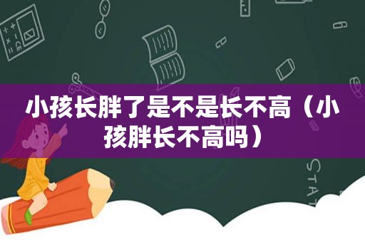 小孩长胖了是不是长不高（小孩胖长不高吗）