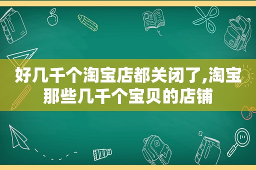 好几千个淘宝店都关闭了,淘宝那些几千个宝贝的店铺