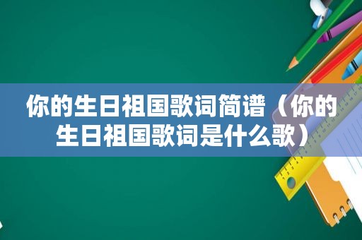 你的生日祖国歌词简谱（你的生日祖国歌词是什么歌）