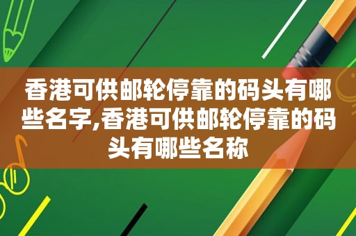 香港可供邮轮停靠的码头有哪些名字,香港可供邮轮停靠的码头有哪些名称