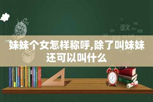 妹妹个女怎样称呼,除了叫妹妹还可以叫什么