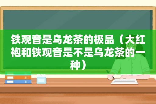 铁观音是乌龙茶的极品（大红袍和铁观音是不是乌龙茶的一种）