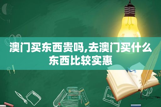 澳门买东西贵吗,去澳门买什么东西比较实惠