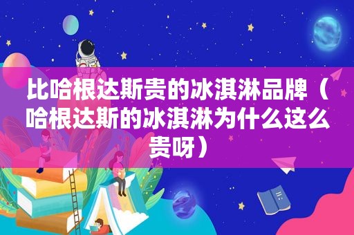 比哈根达斯贵的冰淇淋品牌（哈根达斯的冰淇淋为什么这么贵呀）