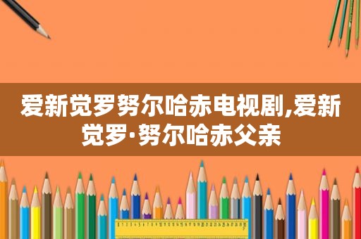 爱新觉罗努尔哈赤电视剧,爱新觉罗·努尔哈赤父亲