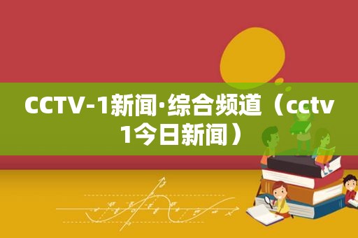 CCTV-1新闻·综合频道（cctv1今日新闻）