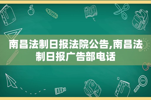 南昌法制日报法院公告,南昌法制日报广告部电话