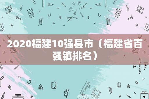 2020福建10强县市（福建省百强镇排名）