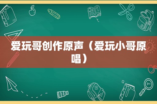 爱玩哥创作原声（爱玩小哥原唱）