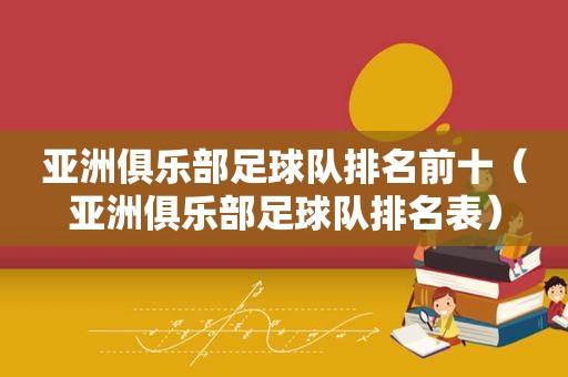 亚洲俱乐部足球队排名前十（亚洲俱乐部足球队排名表）