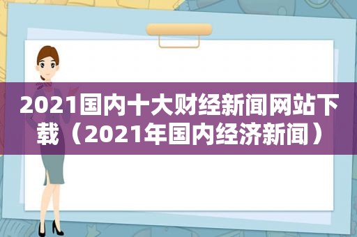 2021国内十大财经新闻网站下载（2021年国内经济新闻）