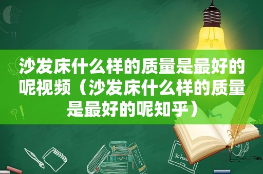 沙发床什么样的质量是最好的呢视频（沙发床什么样的质量是最好的呢知乎）