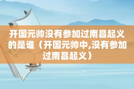 开国元帅没有参加过南昌起义的是谁（开国元帅中,没有参加过南昌起义）