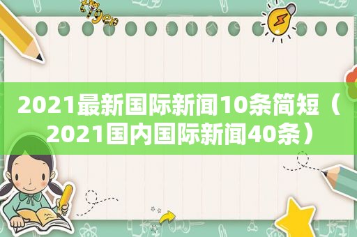 2021最新国际新闻10条简短（2021国内国际新闻40条）