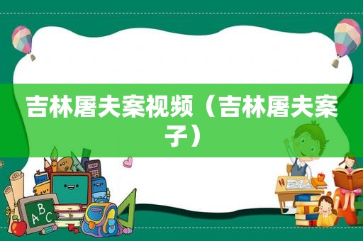 吉林屠夫案视频（吉林屠夫案子）