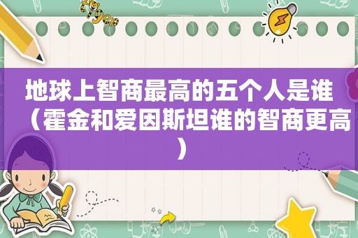 地球上智商最高的五个人是谁（霍金和爱因斯坦谁的智商更高）