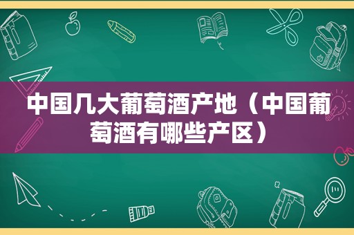 中国几大葡萄酒产地（中国葡萄酒有哪些产区）