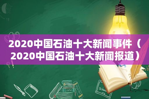 2020中国石油十大新闻事件（2020中国石油十大新闻报道）