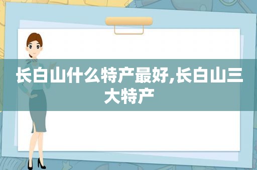 长白山什么特产最好,长白山三大特产