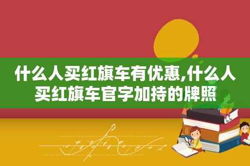 什么人买红旗车有优惠,什么人买红旗车官字加持的牌照