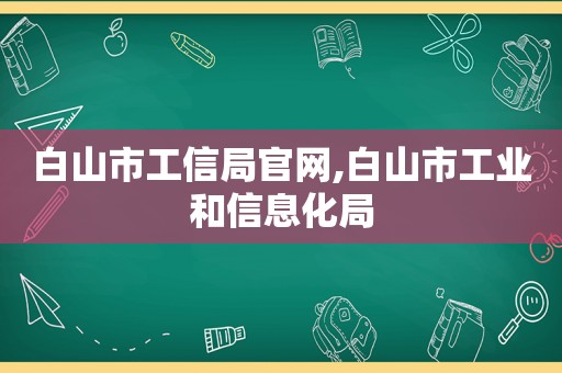 白山市工信局官网,白山市工业和信息化局