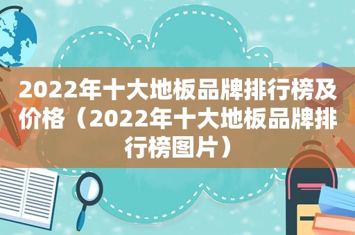 2022年十大地板品牌排行榜及价格（2022年十大地板品牌排行榜图片）