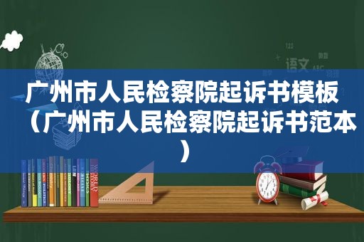 广州市人民检察院起诉书模板（广州市人民检察院起诉书范本）