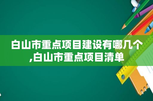 白山市重点项目建设有哪几个,白山市重点项目清单