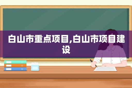 白山市重点项目,白山市项目建设