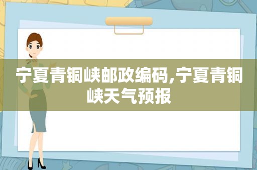 宁夏青铜峡邮政编码,宁夏青铜峡天气预报