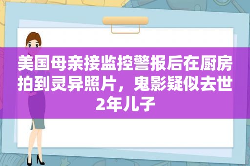 美国母亲接监控警报后在厨房拍到灵异照片，鬼影疑似去世2年儿子