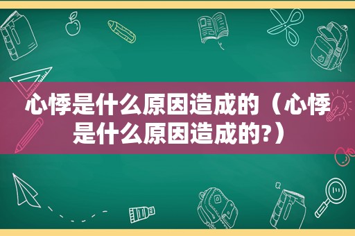 心悸是什么原因造成的（心悸是什么原因造成的?）